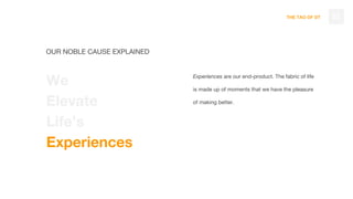 THE TAO OF DT
Experiences are our end-product. The fabric of life
is made up of moments that we have the pleasure
of making better.
22
OUR NOBLE CAUSE EXPLAINED
We
Elevate
Life’s
Experiences
 