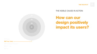 THE TAO OF DT 27
THE NOBLE CAUSE IN ACTION
How can our
design positively
impact its users?
05 World
04 Their Users
03 Customers & Users
02 DT Tribe
01 You
04
03
02
01
 