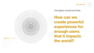 THE TAO OF DT 28
THE NOBLE CAUSE IN ACTION
How can we
create powerful
experiences for
enough users
that it impacts
the world?
05 World
04 Their Users
03 Customers & Users
02 DT Tribe
01 You
05
04
03
02
01
 