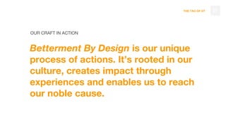 THE TAO OF DT
OUR CRAFT IN ACTION
Betterment By Design is our unique
process of actions. It’s rooted in our
culture, creates impact through
experiences and enables us to reach
our noble cause.
37
 