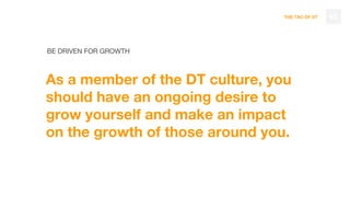 THE TAO OF DT
BE DRIVEN FOR GROWTH
As a member of the DT culture, you
should have an ongoing desire to
grow yourself and make an impact
on the growth of those around you.
43
 