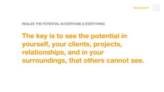 THE TAO OF DT
The key is to see the potential in
yourself, your clients, projects,
relationships, and in your
surroundings, that others cannot see.
51
REALIZE THE POTENTIAL IN EVERYONE & EVERYTHING
 