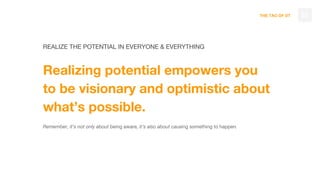 THE TAO OF DT
Realizing potential empowers you
to be visionary and optimistic about
what’s possible.
Remember, it’s not only about being aware, it’s also about causing something to happen.
52
REALIZE THE POTENTIAL IN EVERYONE & EVERYTHING
 
