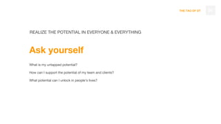 THE TAO OF DT 56
REALIZE THE POTENTIAL IN EVERYONE & EVERYTHING
Ask yourself
What is my untapped potential?
How can I support the potential of my team and clients?
What potential can I unlock in people’s lives?
 