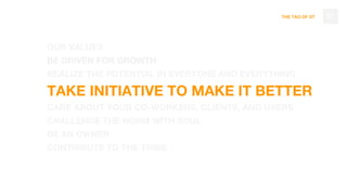 THE TAO OF DT
OUR VALUES
BE DRIVEN FOR GROWTH
REALIZE THE POTENTIAL IN EVERYONE AND EVERYTHING
TAKE INITIATIVE TO MAKE IT BETTER
CARE ABOUT YOUR CO-WORKERS, CLIENTS, AND USERS
CHALLENGE THE NORM WITH SOUL
BE AN OWNER
CONTRIBUTE TO THE TRIBE
57
 