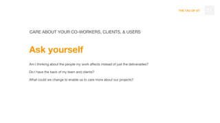 THE TAO OF DT 77
CARE ABOUT YOUR CO-WORKERS, CLIENTS, & USERS
Ask yourself
Am I thinking about the people my work affects instead of just the deliverables?
Do I have the back of my team and clients?
What could we change to enable us to care more about our projects?
 
