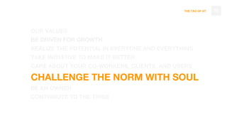 THE TAO OF DT
OUR VALUES
BE DRIVEN FOR GROWTH
REALIZE THE POTENTIAL IN EVERYONE AND EVERYTHING
TAKE INITIATIVE TO MAKE IT BETTER
CARE ABOUT YOUR CO-WORKERS, CLIENTS, AND USERS
CHALLENGE THE NORM WITH SOUL
BE AN OWNER
CONTRIBUTE TO THE TRIBE
78
 