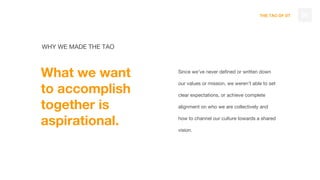 THE TAO OF DT
WHY WE MADE THE TAO
What we want
to accomplish
together is
aspirational.
Since we’ve never defined or written down
our values or mission, we weren’t able to set
clear expectations, or achieve complete
alignment on who we are collectively and
how to channel our culture towards a shared
vision.
08
 