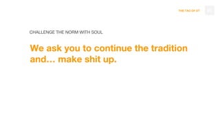 THE TAO OF DT
CHALLENGE THE NORM WITH SOUL
We ask you to continue the tradition
and… make shit up.
80
 