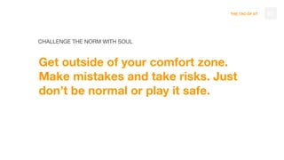 THE TAO OF DT
CHALLENGE THE NORM WITH SOUL
Get outside of your comfort zone.
Make mistakes and take risks. Just
don’t be normal or play it safe.
83
 