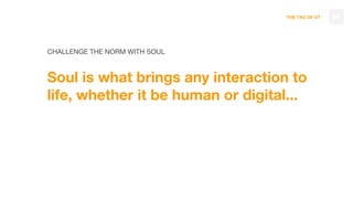 THE TAO OF DT
CHALLENGE THE NORM WITH SOUL
Soul is what brings any interaction to
life, whether it be human or digital...
84
 