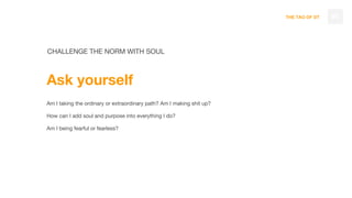 THE TAO OF DT 90
CHALLENGE THE NORM WITH SOUL
Ask yourself
Am I taking the ordinary or extraordinary path? Am I making shit up?
How can I add soul and purpose into everything I do?
Am I being fearful or fearless?
 