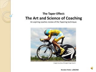 The Taper Effect:
The Art and Science of Coaching
  An aspiring coaches review of the Tapering technique.




                            Images Courtesy of Google Image Search




                                        Brendon Potter: u3062468
 