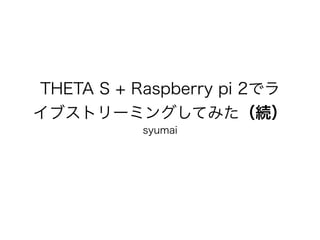 THETA S + Raspberry pi 2でラ
イブストリーミングしてみた（続）
syumai
 