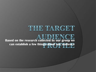 Based on the research collected by our group we
can establish a few things about our audience
 