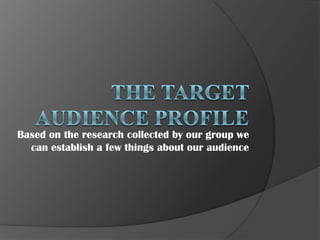 Based on the research collected by our group we
can establish a few things about our audience

 