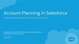 Account Planning in Salesforce
Sponsored by the ISV Partner Success Group, Salesforce
Co-hosted by The TAS Group
@partnerforce
@thetasgroup
To Maximize Revenue From Your Key Accounts
 