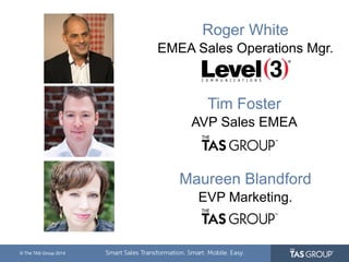 © The TAS Group 2014 
Roger White 
EMEA Sales Operations Mgr. 
Tim Foster 
AVP Sales EMEA 
Maureen Blandford 
EVP Marketing. 
 