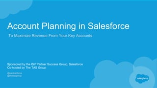 Account Planning in Salesforce
Sponsored by the ISV Partner Success Group, Salesforce
Co-hosted by The TAS Group
@partnerforce
@thetasgroup
To Maximize Revenue From Your Key Accounts
 