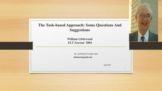 The Task-based Approach: Some Questions And
Suggestions
William Littlewood
ELT Journal 2004
By: Amirhamid Forough Ameri
ahfameri@gmail.com
April 2016
1
 