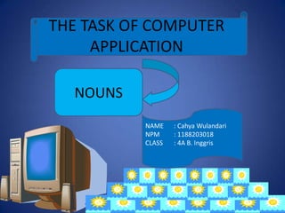 NAME : Cahya Wulandari
NPM : 1188203018
CLASS : 4A B. Inggris
THE TASK OF COMPUTER
APPLICATION
NOUNS
 