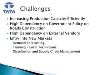    Increasing Production Capacity Efficiently
   High Dependency on Government Policy on
    Roads Construction
   High Dependency on External Vendors
   Entry into New Markets
    ◦ Demand Forecasting
    ◦ Training – Local Technicians
    ◦ Distribution and Supply Chain Management
 