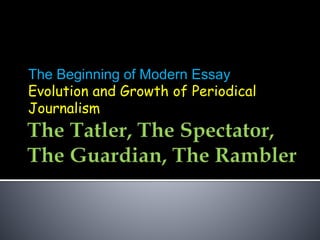 The Beginning of Modern Essay
Evolution and Growth of Periodical
Journalism
 