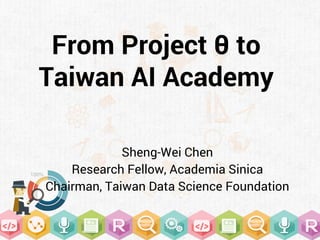 From Project θ to
Taiwan AI Academy
Sheng-Wei Chen
Research Fellow, Academia Sinica
Chairman, Taiwan Data Science Foundation
 