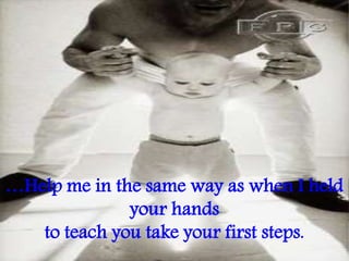 …Help me in the same way as when I held
your hands
to teach you take your first steps.
 