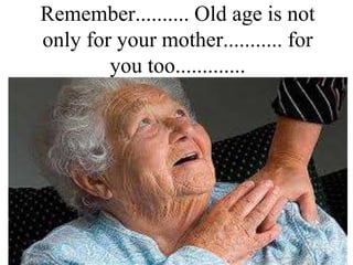 Remember.......... Old age is not
only for your mother........... for
you too.............
 