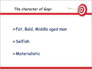 The character of Gopi:
Fat, Bald, Middle aged man
Selfish
Materialistic
 