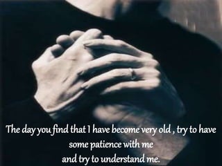 The day you find that I have become very old , try to have
some patience with me
and try to understand me.
 