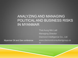 ANALYZING AND MANAGING
POLITICAL AND BUSINESS RISKS
IN MYANMAR
Thet Aung Min Latt
Managing Director
Diamond Intelligence Co., Ltd
www.diamondconsultantgroup.co
m
Myanmar Oil and Gas conference
 