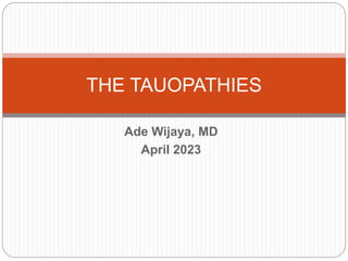 Ade Wijaya, MD
April 2023
THE TAUOPATHIES
 