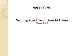 WELCOMEWELCOME
Securing Your Clients Financial FutureSecuring Your Clients Financial Future
February 16, 2017February 16, 2017
 