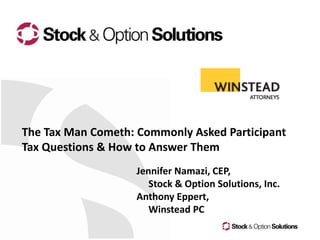 The Tax Man Cometh: Commonly Asked Participant
Tax Questions & How to Answer Them
                   Jennifer Namazi, CEP,
                      Stock & Option Solutions, Inc.
                   Anthony Eppert,
                      Winstead PC
 
