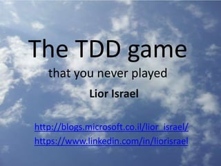 The TDD game
that you never played
Lior Israel
http://blogs.microsoft.co.il/lior_israel/
https://www.linkedin.com/in/liorisrael
 