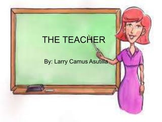 By: Larry Camus Asutilla
THE TEACHER
 