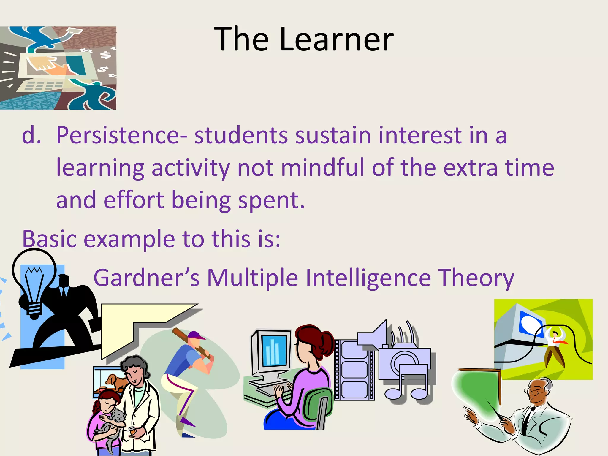 The Learner

d. Persistence- students sustain interest in a
   learning activity not mindful of the extra time
   and effort being spent.
Basic example to this is:
       Gardner’s Multiple Intelligence Theory
 