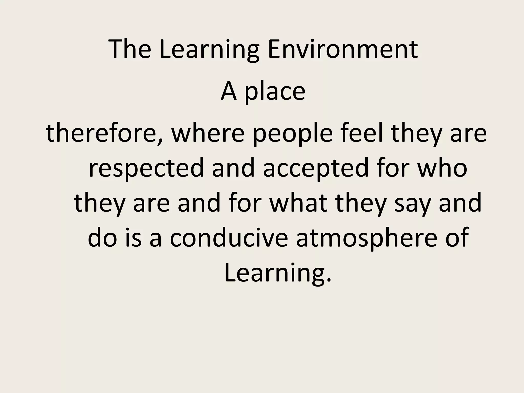 The Learning Environment
               A place
therefore, where people feel they are
   respected and accepted for who
  they are and for what they say and
   do is a conducive atmosphere of
               Learning.
 