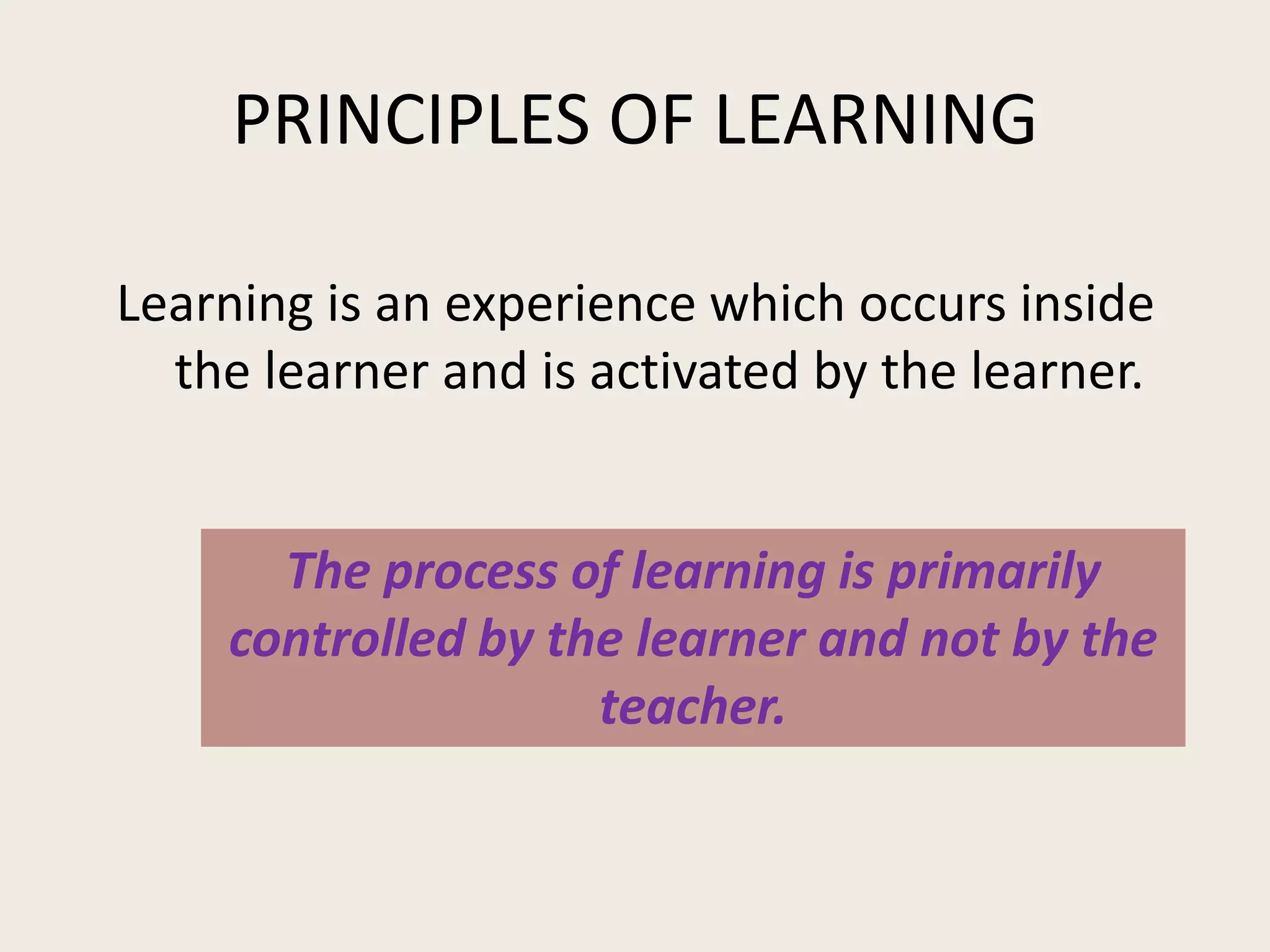 PRINCIPLES OF LEARNING

Learning is an experience which occurs inside
  the learner and is activated by the learner.


      The process of learning is primarily
    controlled by the learner and not by the
                    teacher.
 
