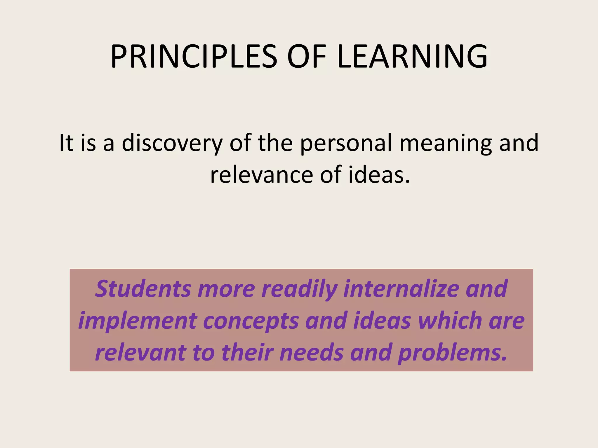 PRINCIPLES OF LEARNING

It is a discovery of the personal meaning and
                relevance of ideas.



   Students more readily internalize and
 implement concepts and ideas which are
  relevant to their needs and problems.
 