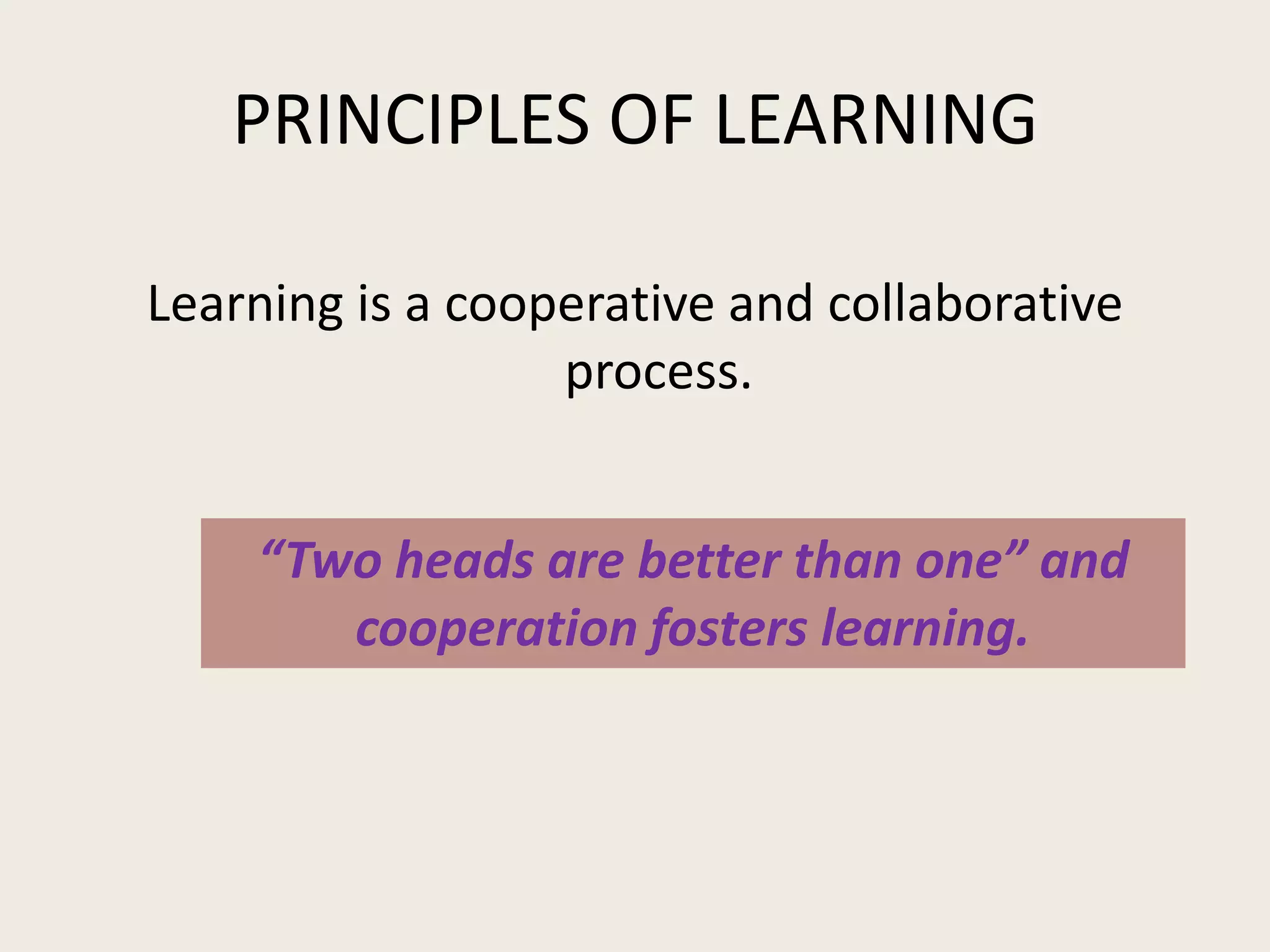 PRINCIPLES OF LEARNING

Learning is a cooperative and collaborative
                  process.


    “Two heads are better than one” and
       cooperation fosters learning.
 
