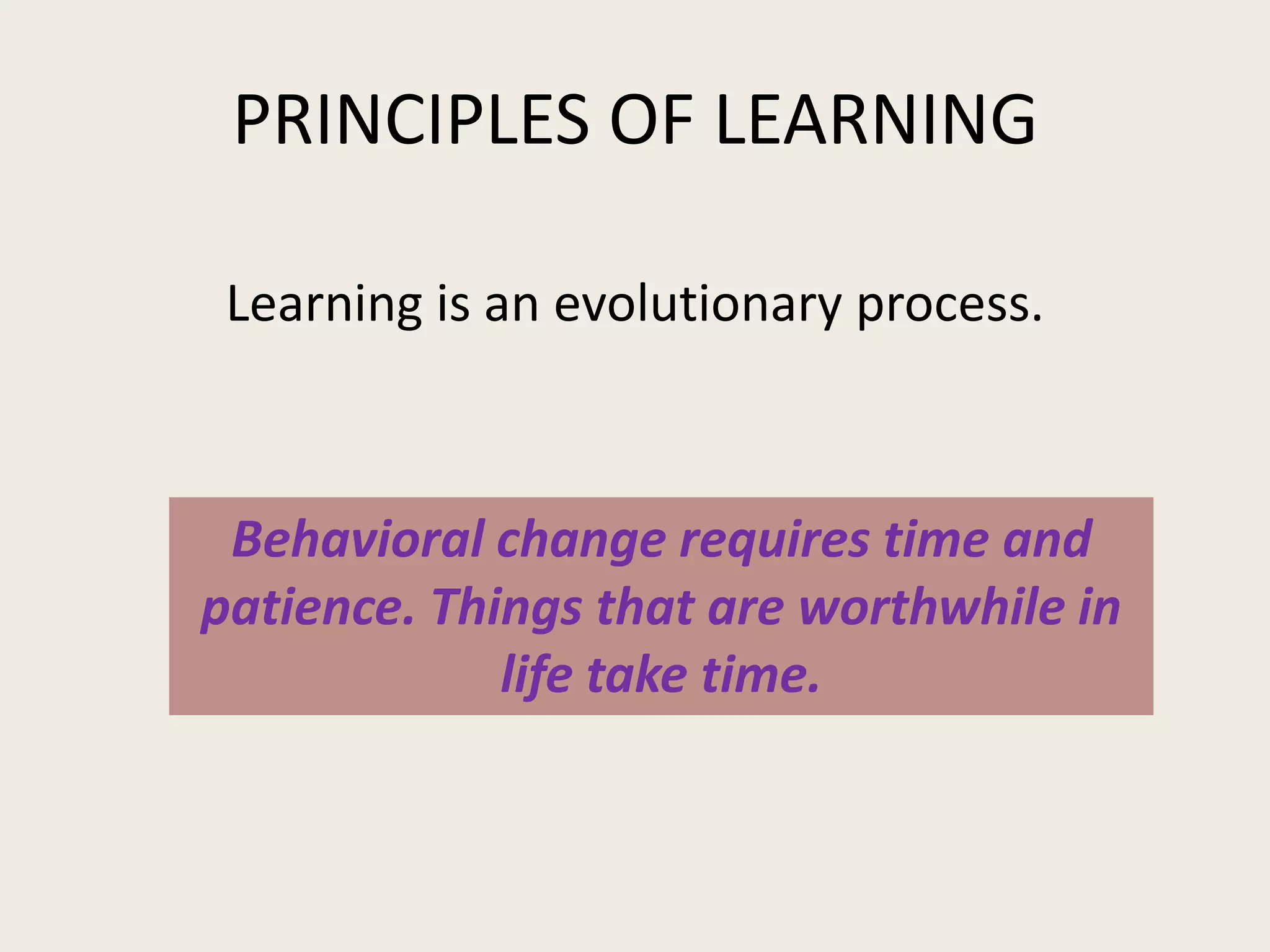 PRINCIPLES OF LEARNING

 Learning is an evolutionary process.



 Behavioral change requires time and
patience. Things that are worthwhile in
             life take time.
 