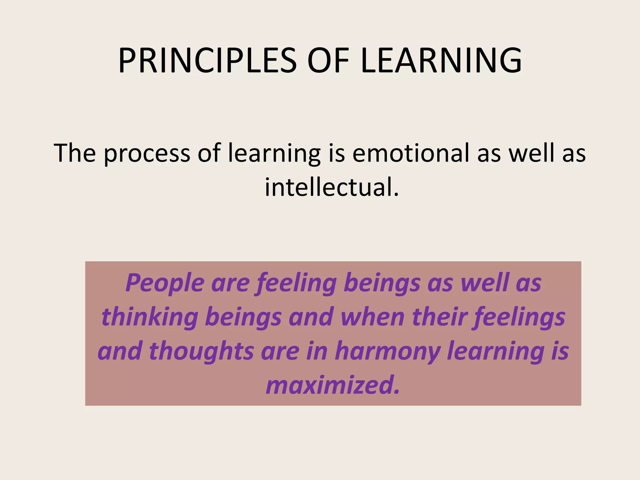 PRINCIPLES OF LEARNING

The process of learning is emotional as well as
                  intellectual.


     People are feeling beings as well as
   thinking beings and when their feelings
   and thoughts are in harmony learning is
                 maximized.
 