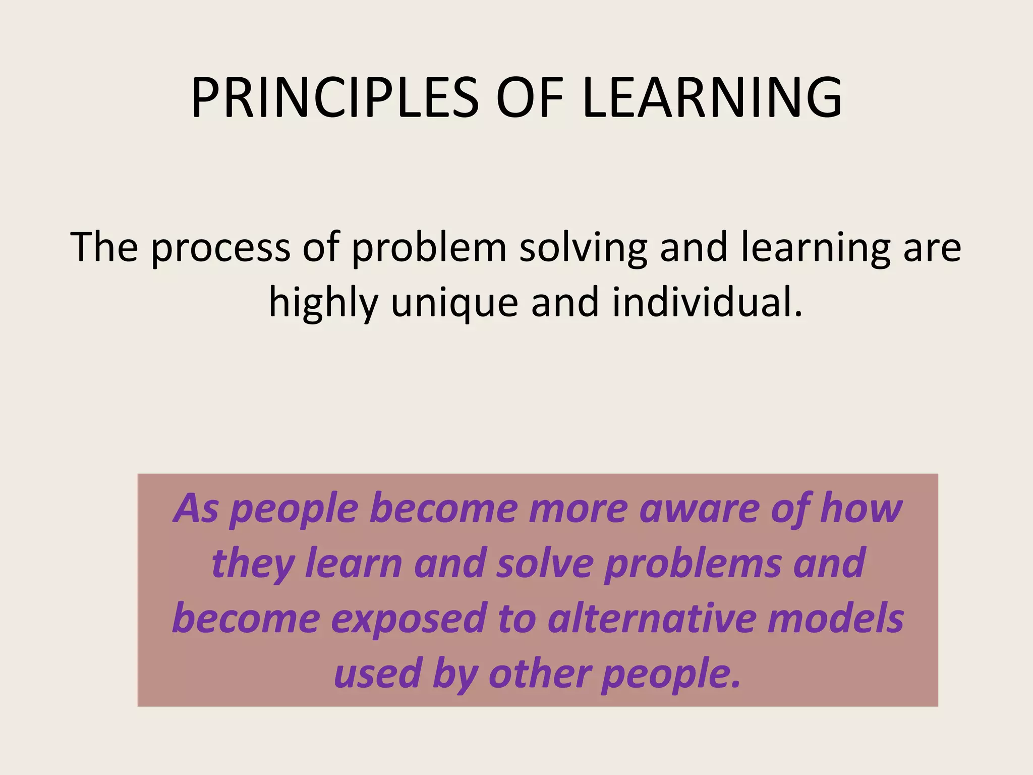 PRINCIPLES OF LEARNING

The process of problem solving and learning are
          highly unique and individual.



     As people become more aware of how
       they learn and solve problems and
     become exposed to alternative models
              used by other people.
 