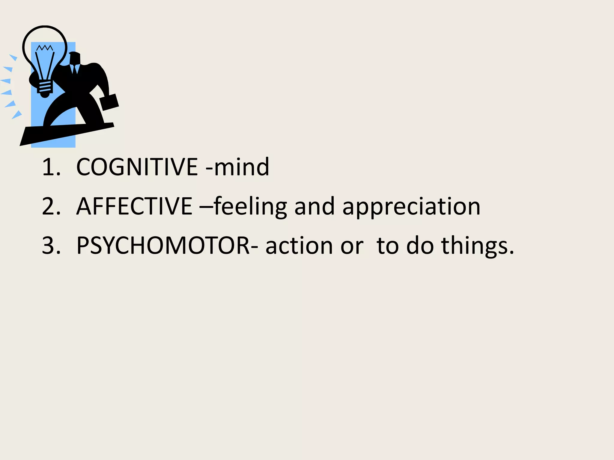 1. COGNITIVE -mind
2. AFFECTIVE –feeling and appreciation
3. PSYCHOMOTOR- action or to do things.
 