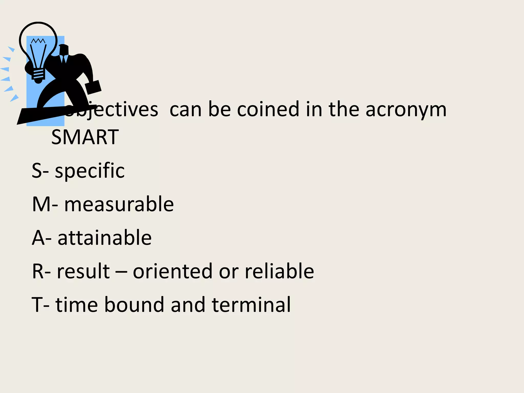 objectives can be coined in the acronym
  SMART
S- specific
M- measurable
A- attainable
R- result – oriented or reliable
T- time bound and terminal
 