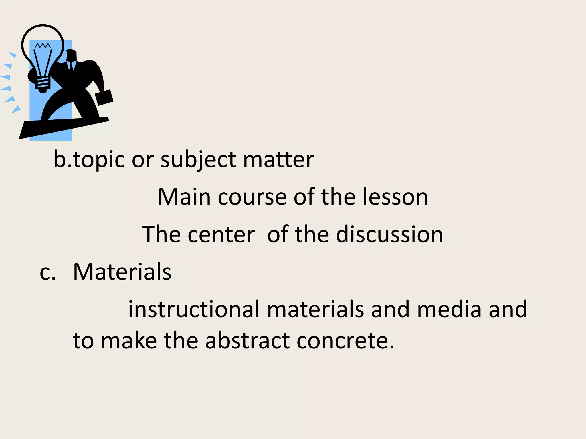 b.topic or subject matter
           Main course of the lesson
          The center of the discussion
c. Materials
        instructional materials and media and
   to make the abstract concrete.
 