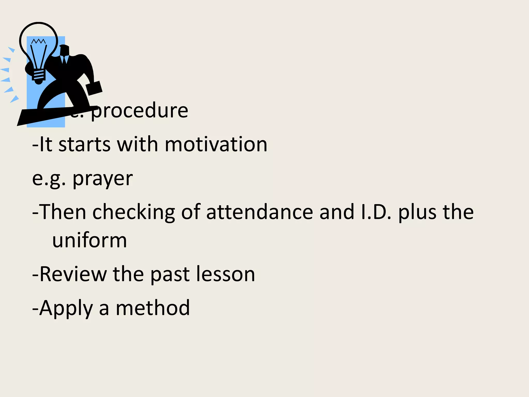 c. procedure
-It starts with motivation
e.g. prayer
-Then checking of attendance and I.D. plus the
   uniform
-Review the past lesson
-Apply a method
 